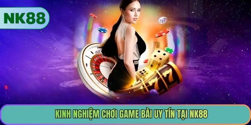 Kinh nghiệm chơi game bài uy tín tại NK88